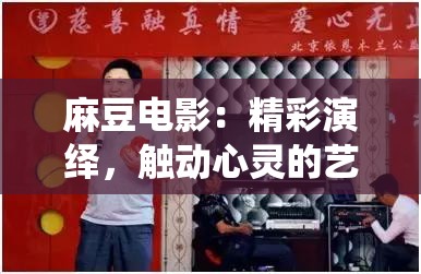 麻豆电影：精彩演绎，触动心灵的艺术呈现