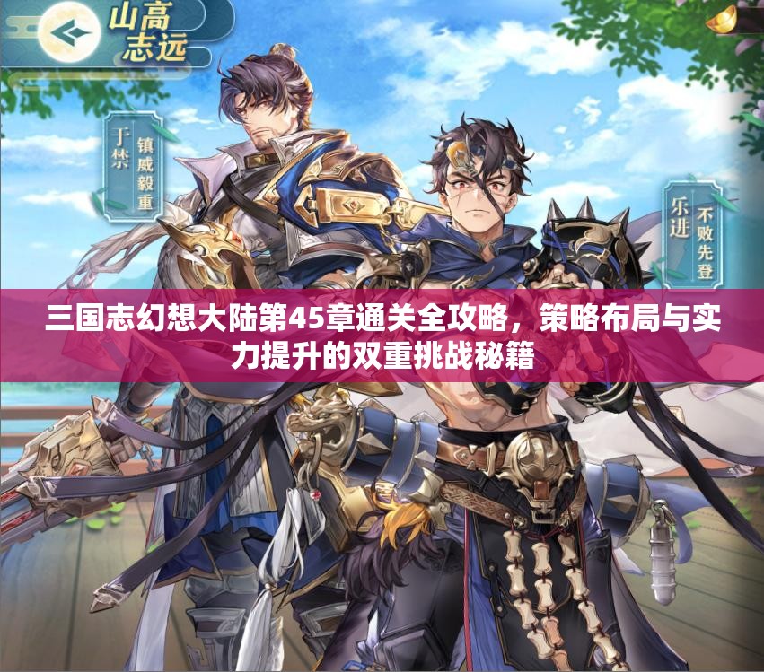 三国志幻想大陆第45章通关全攻略，策略布局与实力提升的双重挑战秘籍