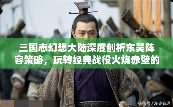 三国志幻想大陆深度剖析东吴阵容策略，玩转经典战役火烧赤壁的必胜之道
