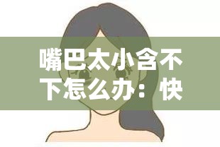 嘴巴太小含不下怎么办：快来看看有什么解决办法