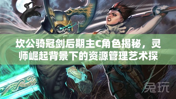 坎公骑冠剑后期主C角色揭秘，灵师崛起背景下的资源管理艺术探讨