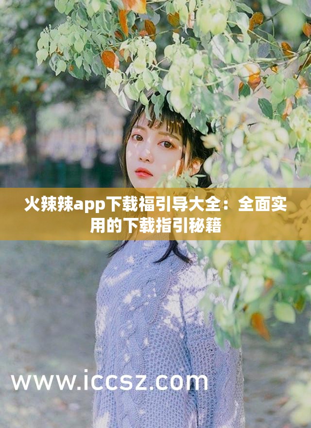 火辣辣app下载福引导大全：全面实用的下载指引秘籍