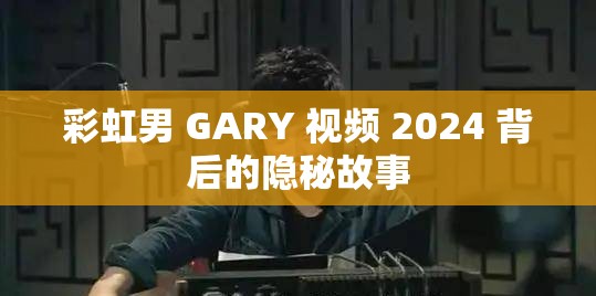 彩虹男 GARY 视频 2024 背后的隐秘故事