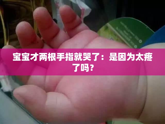 宝宝才两根手指就哭了：是因为太疼了吗？