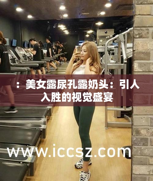 ：美女露尿孔露奶头：引人入胜的视觉盛宴