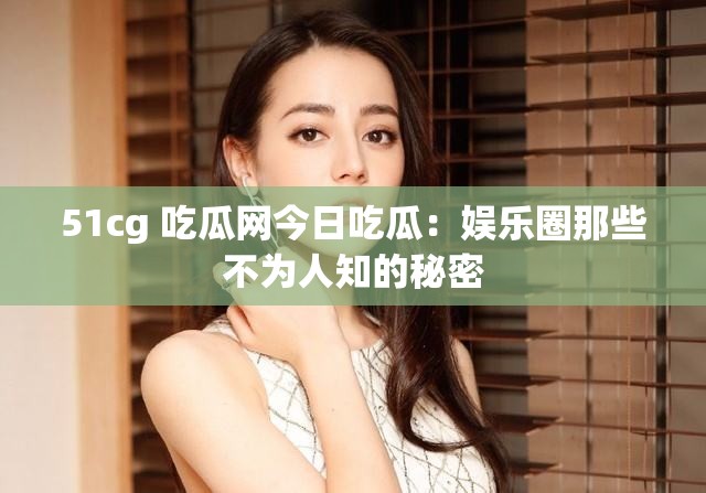 51cg 吃瓜网今日吃瓜：娱乐圈那些不为人知的秘密