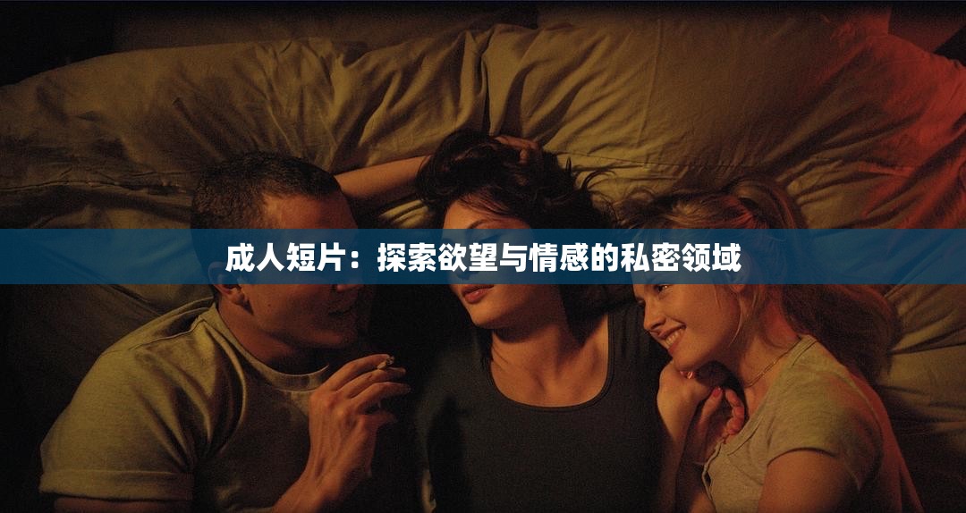成人短片：探索欲望与情感的私密领域