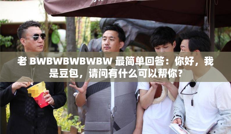 老 BWBWBWBWBW 最简单回答：你好，我是豆包，请问有什么可以帮你？