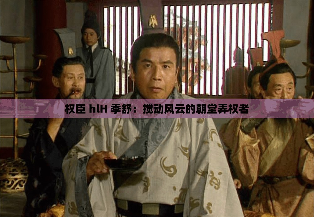 权臣 hlH 季舒：搅动风云的朝堂弄权者