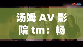 汤姆 AV 影院 tm：畅享精彩影视，感受无限乐趣
