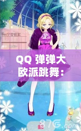 QQ 弹弹大欧派跳舞：可爱与性感的完美结合