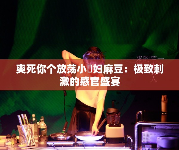 爽死你个放荡小婬妇麻豆：极致刺激的感官盛宴