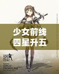 少女前线四星升五星全攻略，解锁角色潜力，打造你的顶级梦幻战队