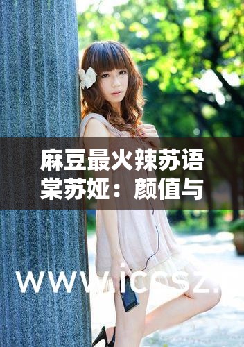 麻豆最火辣苏语棠苏娅：颜值与才华并存的魅力之星