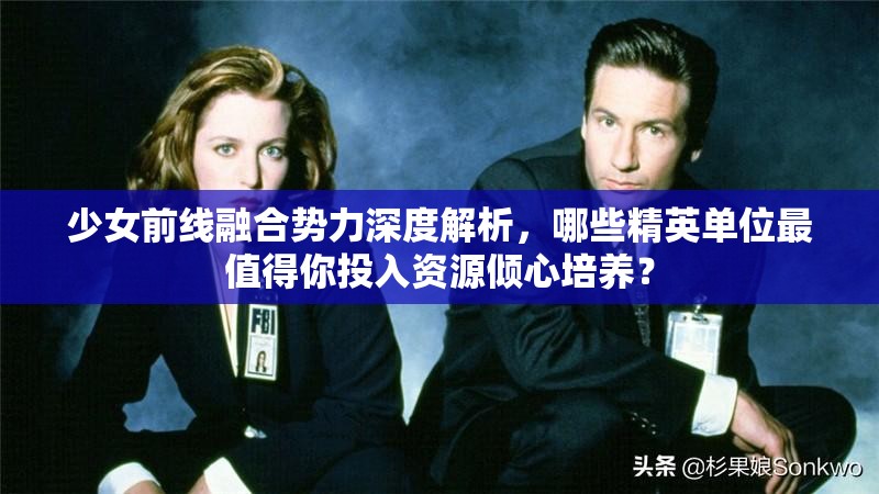 少女前线融合势力深度解析，哪些精英单位最值得你投入资源倾心培养？