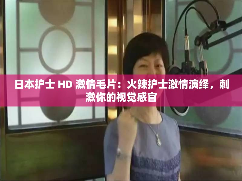 日本护士 HD 激情毛片：火辣护士激情演绎，刺激你的视觉感官