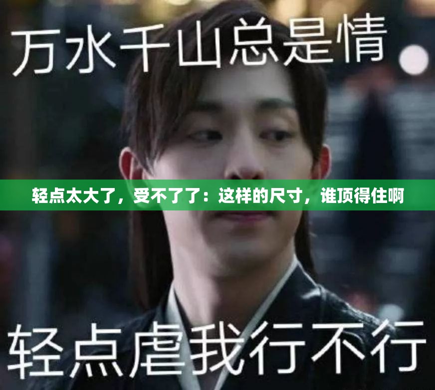 轻点太大了，受不了了：这样的尺寸，谁顶得住啊