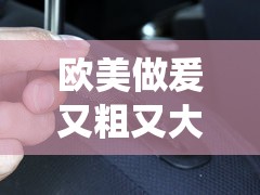 欧美做爰又粗又大免费看：激情演绎，尽在眼前