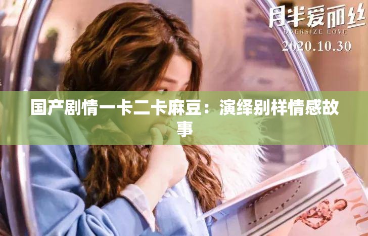 国产剧情一卡二卡麻豆：演绎别样情感故事