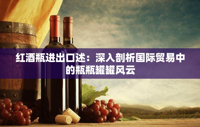 红酒瓶进出口述：深入剖析国际贸易中的瓶瓶罐罐风云