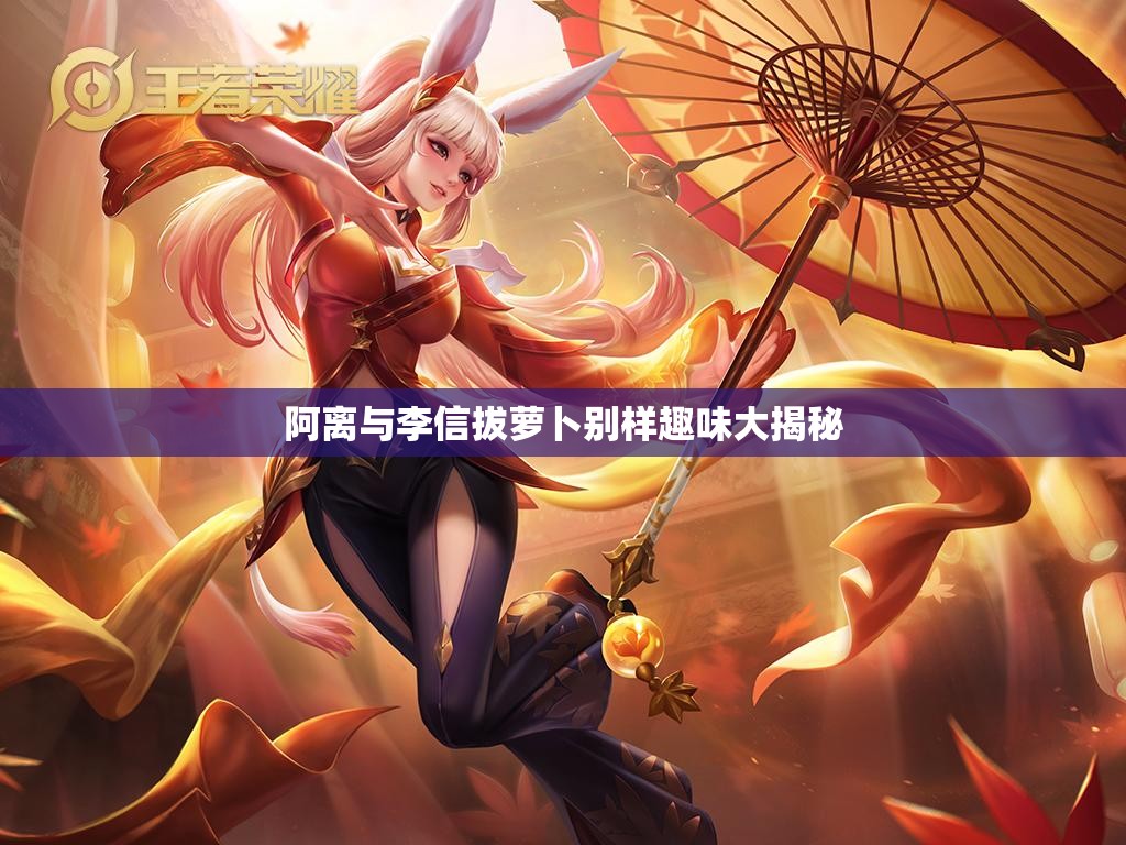 阿离与李信拔萝卜别样趣味大揭秘