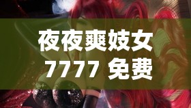 夜夜爽妓女 7777 免费看：体验极致视觉盛宴