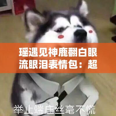 瑶遇见神鹿翻白眼流眼泪表情包：超可爱又搞怪的表情