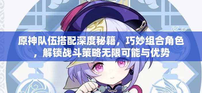 原神队伍搭配深度秘籍，巧妙组合角色，解锁战斗策略无限可能与优势