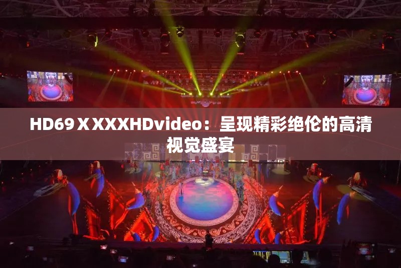 HD69ⅩXXXHDvideo：呈现精彩绝伦的高清视觉盛宴