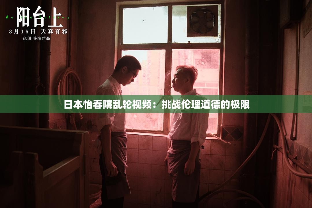 日本怡春院乱轮视频：挑战伦理道德的极限