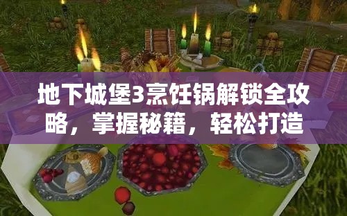 地下城堡3烹饪锅解锁全攻略，掌握秘籍，轻松打造属于你的专属美食王国