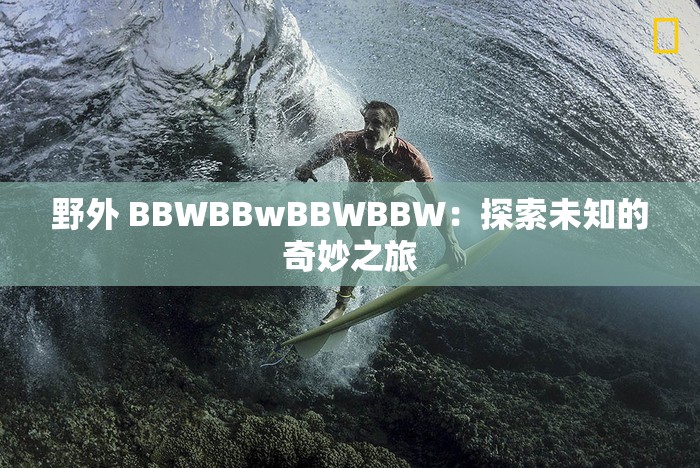 野外 BBWBBwBBWBBW：探索未知的奇妙之旅