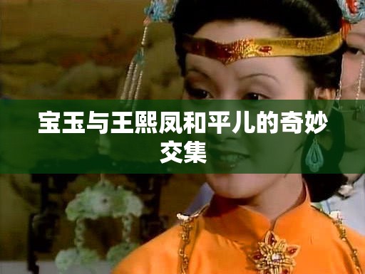 宝玉与王熙凤和平儿的奇妙交集