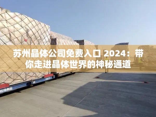 苏州晶体公司免费入口 2024：带你走进晶体世界的神秘通道