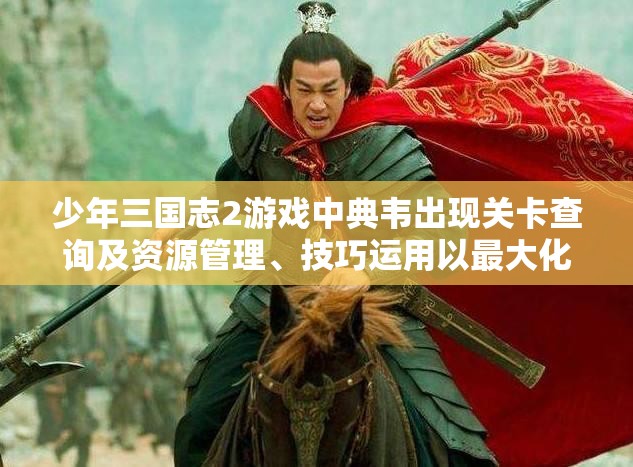 少年三国志2游戏中典韦出现关卡查询及资源管理、技巧运用以最大化其价值攻略