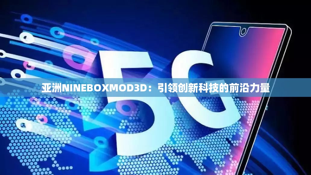 亚洲NINEBOXMOD3D：引领创新科技的前沿力量