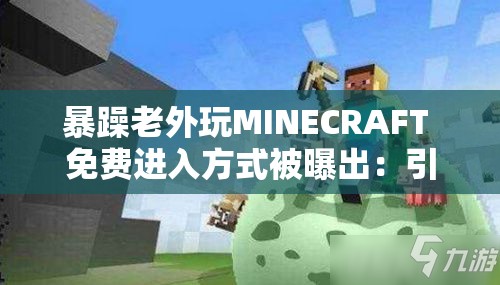 暴躁老外玩MINECRAFT 免费进入方式被曝出：引发游戏界广泛关注