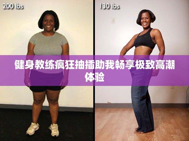 健身教练疯狂抽插助我畅享极致高潮体验