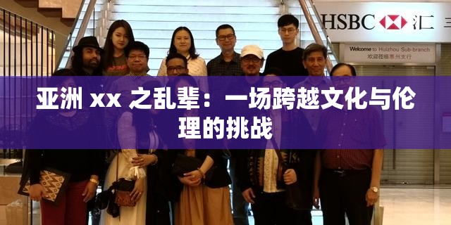 亚洲 xx 之乱辈：一场跨越文化与伦理的挑战