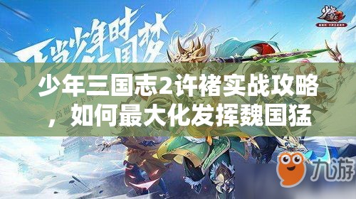 少年三国志2许褚实战攻略，如何最大化发挥魏国猛将的输出与生存能力