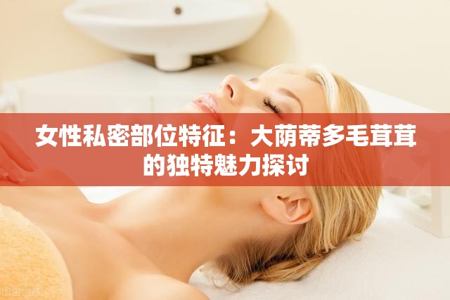 女性私密部位特征：大荫蒂多毛茸茸的独特魅力探讨