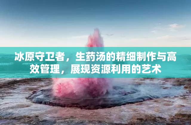 冰原守卫者，生药汤的精细制作与高效管理，展现资源利用的艺术