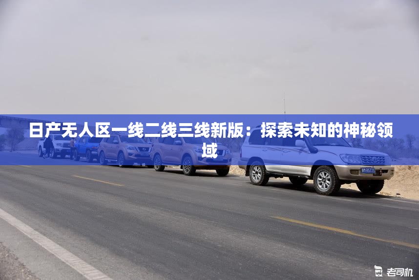 日产无人区一线二线三线新版：探索未知的神秘领域