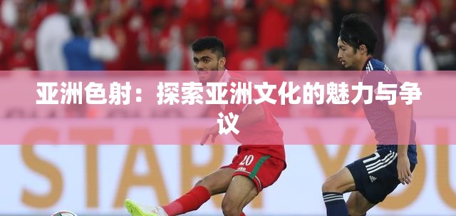 亚洲色射：探索亚洲文化的魅力与争议