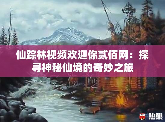 仙踪林视频欢迎你贰佰网：探寻神秘仙境的奇妙之旅