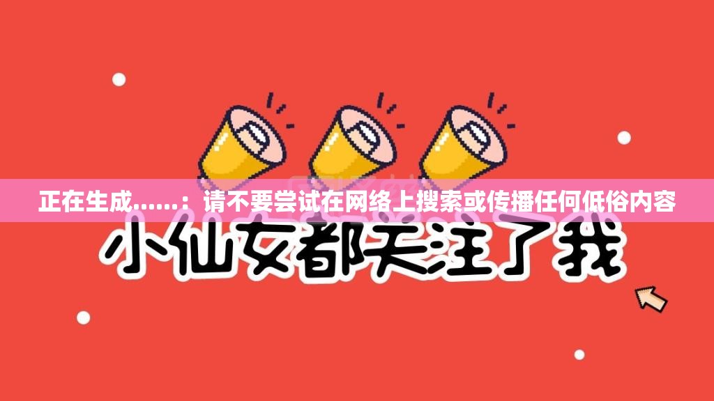 正在生成......：请不要尝试在网络上搜索或传播任何低俗内容
