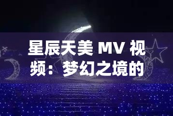 星辰天美 MV 视频：梦幻之境的绝美演绎