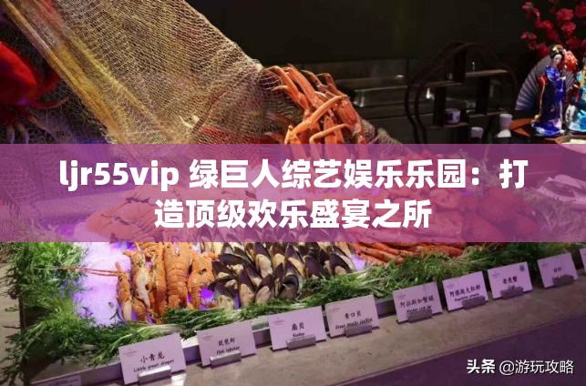 ljr55vip 绿巨人综艺娱乐乐园：打造顶级欢乐盛宴之所