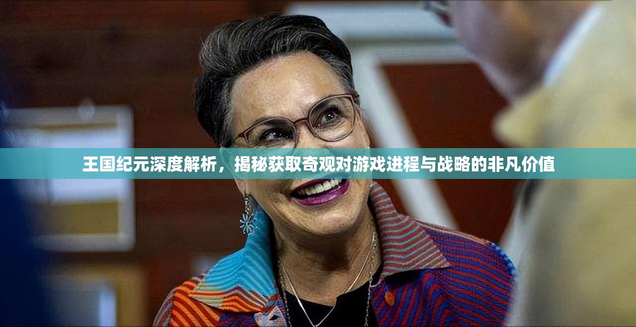 王国纪元深度解析，揭秘获取奇观对游戏进程与战略的非凡价值
