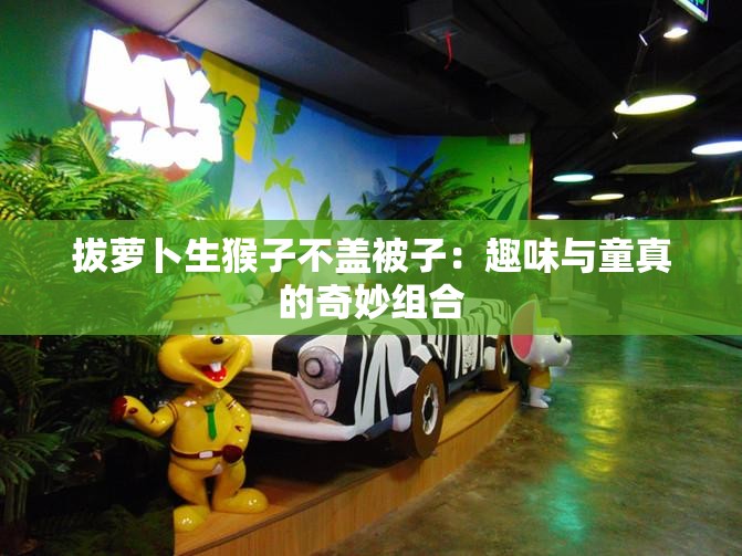 拔萝卜生猴子不盖被子：趣味与童真的奇妙组合